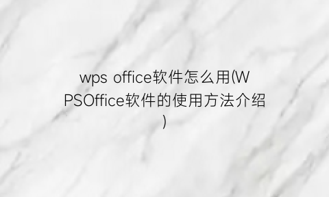 “wpsoffice软件怎么用(WPSOffice软件的使用方法介绍)